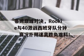 开云体育-蒂姆巅峰对决，Rookie与40激战西班牙队分钟，赛况扑朔迷离胜负难料！的简单介绍